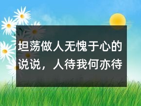 坦蕩做人無愧于心的說說，人待我何,亦待人何的句子202條