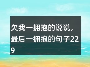 欠我一擁抱的說說，最后一擁抱的句子229條