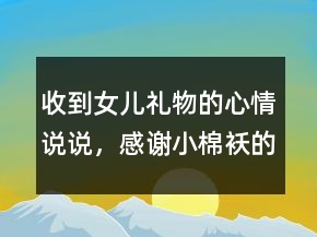 收到女兒禮物的心情說說，感謝小棉襖的禮物感言249條