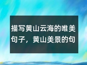 描寫黃山云海的唯美句子，黃山美景的句子234條
