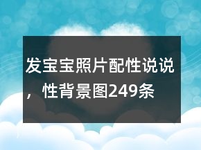 發(fā)寶寶照片配性說說，性背景圖249條