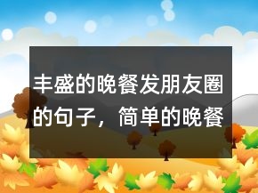 豐盛的晚餐發(fā)朋友圈的句子，簡單的晚餐的優(yōu)美句子211條