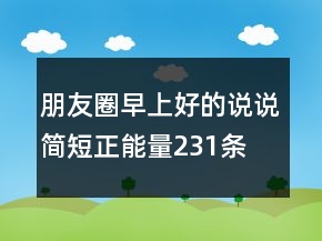 朋友圈早上好的說(shuō)說(shuō)簡(jiǎn)短正能量231條
