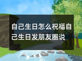自己生日怎么祝福自己生日發(fā)朋友圈說說206條