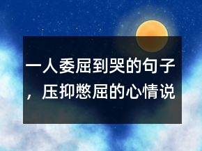 一人委屈到哭的句子，壓抑憋屈的心情說說214條