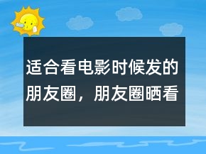 適合看電影時候發(fā)的朋友圈，朋友圈曬看電影的說說200條