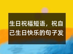 生日祝福短語，祝自己生日快樂的句子發(fā)朋友圈211條