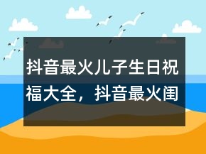 抖音最火兒子生日祝福大全，抖音最火閨蜜生日句子219條