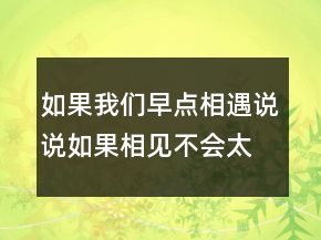 如果我們?cè)琰c(diǎn)相遇說(shuō)說(shuō)如果相見(jiàn)不會(huì)太晚203條