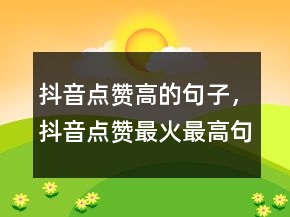 抖音點(diǎn)贊高的句子，抖音點(diǎn)贊最火最高句子231條