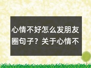 心情不好怎么發(fā)朋友圈句子？關(guān)于心情不好的說(shuō)說(shuō)231條