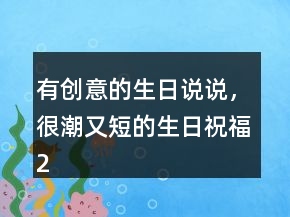 有創(chuàng)意的生日說(shuō)說(shuō)，很潮又短的生日祝福227條