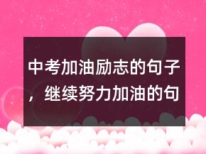 中考加油勵(lì)志的句子，繼續(xù)努力加油的句子225條