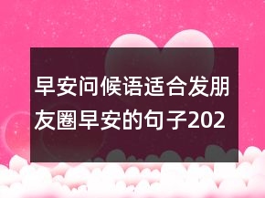 早安問(wèn)候語(yǔ)：適合發(fā)朋友圈早安的句子202條