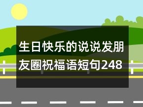 生日快樂(lè)的說(shuō)說(shuō)發(fā)朋友圈祝福語(yǔ)短句248條