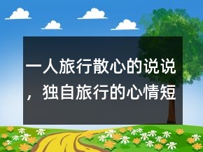 一人旅行散心的說說，獨自旅行的心情短句247條