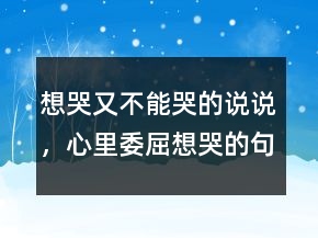 想哭又不能哭的說(shuō)說(shuō)，心里委屈想哭的句子236條
