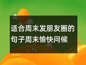 適合周末發(fā)朋友圈的句子周末愉快問候語最簡單一句話214條