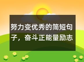 努力變優(yōu)秀的簡短句子，奮斗正能量勵志句子239條