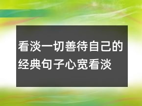 看淡一切善待自己的經典句子心寬看淡的句子214條