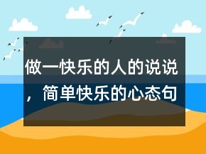 做一快樂(lè)的人的說(shuō)說(shuō)，簡(jiǎn)單快樂(lè)的心態(tài)句子243條