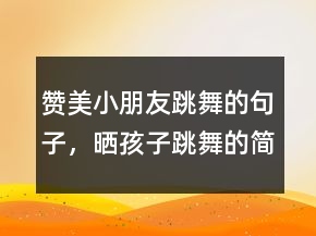 贊美小朋友跳舞的句子，曬孩子跳舞的簡(jiǎn)短說(shuō)說(shuō)204條