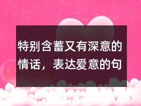 特別含蓄又有深意的情話，表達(dá)愛意的句子簡短250條