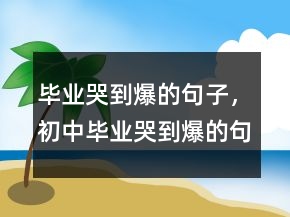 畢業(yè)哭到爆的句子，初中畢業(yè)哭到爆的句子244條