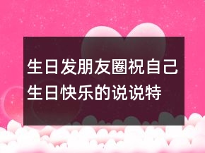 生日發(fā)朋友圈祝自己生日快樂(lè)的說(shuō)說(shuō)特別一點(diǎn)的句子236條