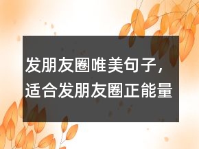 發(fā)朋友圈唯美句子，適合發(fā)朋友圈正能量短句238條