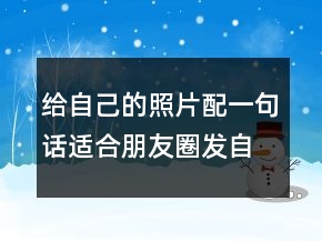 給自己的照片配一句話適合朋友圈發(fā)自拍的說(shuō)說(shuō)文案句子214條
