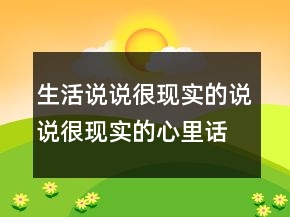 生活說(shuō)說(shuō)很現(xiàn)實(shí)的說(shuō)說(shuō)很現(xiàn)實(shí)的心里話的說(shuō)說(shuō)237條