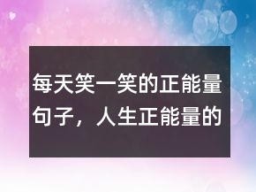 每天笑一笑的正能量句子，人生正能量的經(jīng)典句子227條