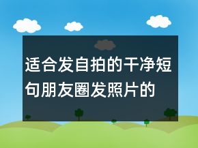 適合發(fā)自拍的干凈短句朋友圈發(fā)照片的說說文案211條