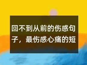 回不到從前的傷感句子，最傷感心痛的短句說說217條
