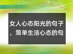 女人心態(tài)陽光的句子，簡單生活心態(tài)的句子229條