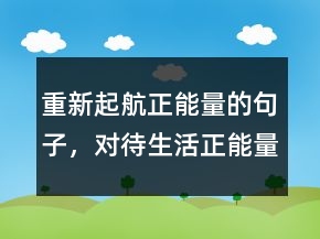 重新起航正能量的句子，對待生活正能量的句子241條