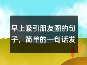 早上吸引朋友圈的句子，簡(jiǎn)單的一句話(huà)發(fā)朋友圈234條