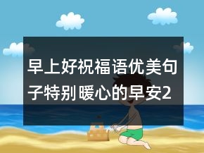 早上好祝福語優(yōu)美句子特別暖心的早安228條