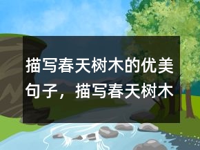 描寫春天樹木的優(yōu)美句子，描寫春天樹木的句子和段落221條