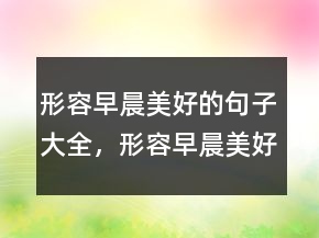 形容早晨美好的句子大全，形容早晨美好的詞語(yǔ)236條