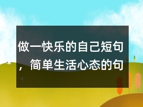 做一快樂(lè)的自己短句，簡(jiǎn)單生活心態(tài)的句子200條