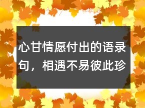 心甘情愿付出的語錄句，相遇不易,彼此珍惜句子246條