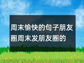 周末愉快的句子朋友圈周末發(fā)朋友圈的短句子227條