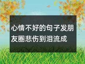 心情不好的句子發(fā)朋友圈,悲傷到淚流成河!203條
