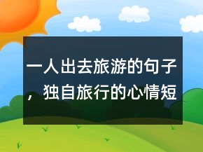一人出去旅游的句子，獨(dú)自旅行的心情短句248條
