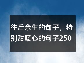 往后余生的句子，特別甜,暖心的句子250條