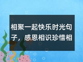 相聚一起快樂時光句子，感恩相識珍惜相遇語句243條