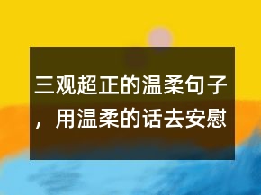 三觀超正的溫柔句子，用溫柔的話去安慰一人240條