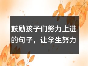 鼓勵(lì)孩子們努力上進(jìn)的句子，讓學(xué)生努力拼搏的句子220條